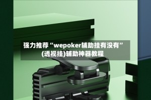 强力推荐“wepoker辅助挂有没有”(透视挂)辅助神器教程