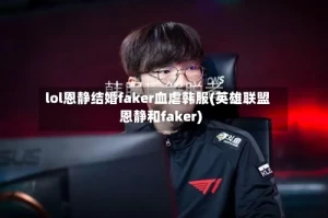 lol恩静结婚faker血虐韩服(英雄联盟恩静和faker)