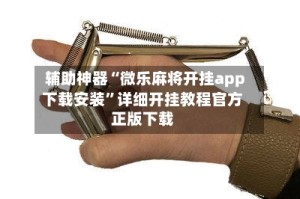 辅助神器“微乐麻将开挂app下载安装”详细开挂教程官方正版下载