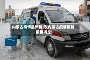 内蒙古疫情最新情况(内蒙古疫情最新数据消息)