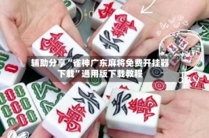 辅助分享“雀神广东麻将免费开挂器下载”通用版下载教程