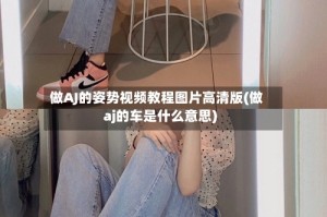 做AJ的姿势视频教程图片高清版(做aj的车是什么意思)