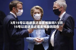 3月15号以后进京还需要核酸吗?/3月15号以后进京还需要核酸吗现在