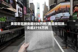 美国新冠肺炎超726万例/美国新冠肺炎超2716万例