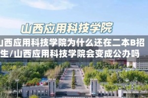山西应用科技学院为什么还在二本B招生/山西应用科技学院会变成公办吗