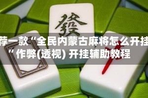 推荐一款“全民内蒙古麻将怎么开挂”作弊(透视) 开挂辅助教程