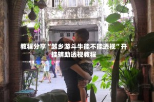 教程分享“越乡游斗牛能不能透视”开挂辅助透视教程