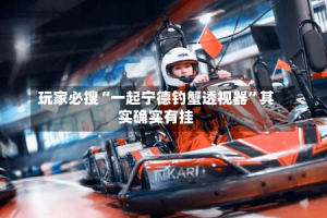 玩家必搜“一起宁德钓蟹透视器”其实确实有挂