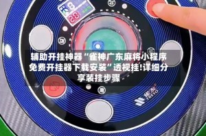 辅助开挂神器“雀神广东麻将小程序免费开挂器下载安装”透视挂!详细分享装挂步骤