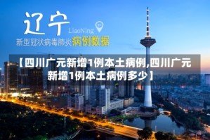 【四川广元新增1例本土病例,四川广元新增1例本土病例多少】