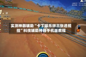 实测神器辅助“卡丁娱乐拼三张透视挂”科技辅助神器手机版教程