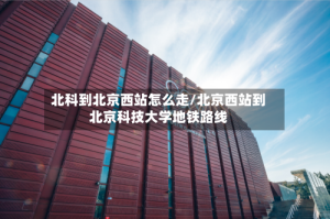 北科到北京西站怎么走/北京西站到北京科技大学地铁路线