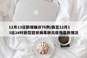 12月13日新增确诊76例/截至12月13日24时新型冠状病毒肺炎疫情最新情况