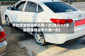 手动变速箱油多久换一次(海马m3手动变速箱油多久换一次)