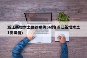 浙江新增本土确诊病例56例(浙江新增本土1例详情)