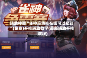辅助神器“雀神麻将挂在哪可以买到”(免费)开挂辅助教学(最新辅助开挂教程)