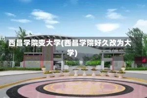 西昌学院变大学(西昌学院好久改为大学)