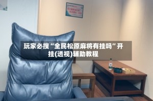 玩家必搜“全民松原麻将有挂吗”开挂(透视)辅助教程