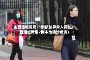 山西运城发现31例核酸异常人员(山西运城新增2例本地确诊病例)
