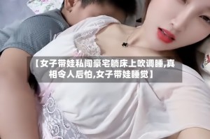 【女子带娃私闯豪宅躺床上吹调睡,真相令人后怕,女子带娃睡觉】