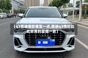【q3奥迪哪款便宜一点,奥迪q3性价比比较高的是哪一款】