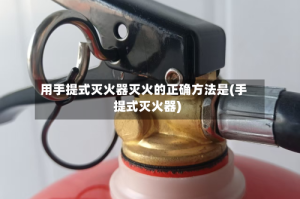用手提式灭火器灭火的正确方法是(手提式灭火器)