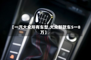 【一汽大众所有车型,大众新款车5一8万】