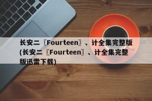 长安二〖Fourteen〗、计全集完整版(长安二〖Fourteen〗、计全集完整版迅雷下载)