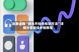 玩家必搜“微乐开挂的检测方法”详细分享装挂步骤教程