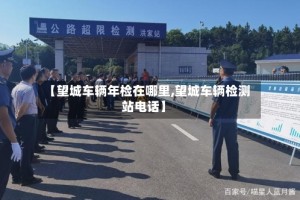 【望城车辆年检在哪里,望城车辆检测站电话】