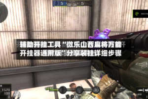 辅助开挂工具“微乐山西麻将万能开挂器通用版”分享装挂详细步骤
