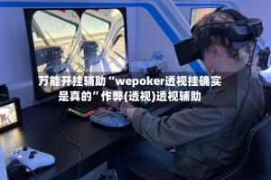 万能开挂辅助“wepoker透视挂确实是真的”作弊(透视)透视辅助