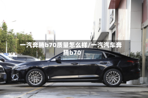 一汽奔腾b70质量怎么样/一汽汽车奔腾b70