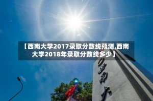 【西南大学2017录取分数线预测,西南大学2018年录取分数线多少】