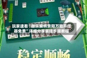 玩家速看“微乐麻将贵阳万能开挂器免费”详细分享装挂步骤教程