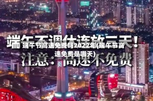 端午节高速免费吗2022年(端午节高速免费是哪天)