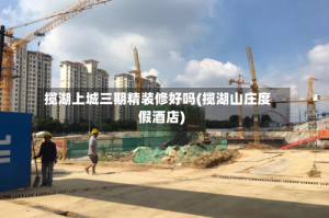 揽湖上城三期精装修好吗(揽湖山庄度假酒店)