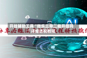 开挂辅助工具“微乐三带二能开挂吗”详细透视教程