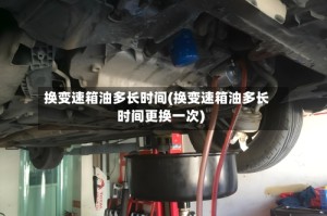 换变速箱油多长时间(换变速箱油多长时间更换一次)