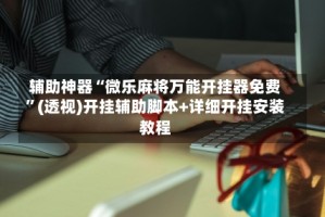 辅助神器“微乐麻将万能开挂器免费”(透视)开挂辅助脚本+详细开挂安装教程