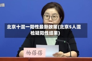 北京十混一阳性最新政策(北京5人混检疑阳性结果)