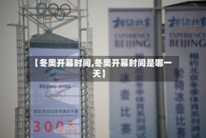 【冬奥开幕时间,冬奥开幕时间是哪一天】