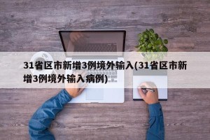 31省区市新增3例境外输入(31省区市新增3例境外输入病例)