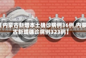 【内蒙古新增本土确诊病例36例,内蒙古新增确诊病例323例】