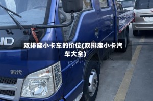 双排座小卡车的价位(双排座小卡汽车大全)
