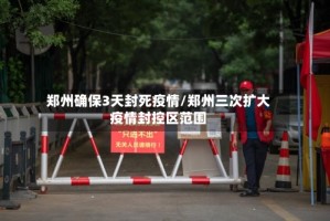 郑州确保3天封死疫情/郑州三次扩大疫情封控区范围