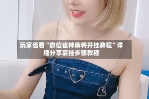 玩家速看“微信雀神麻将开挂教程”详细分享装挂步骤教程