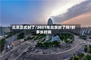 北京正式封了/2021年北京封了吗?封多长时间