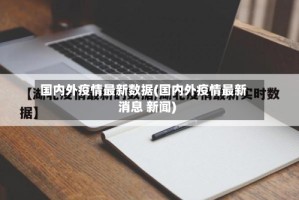 国内外疫情最新数据(国内外疫情最新消息 新闻)