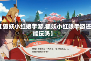 【狐妖小红娘手游,狐妖小红娘手游还能玩吗】